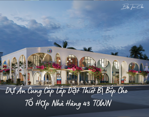 Cung Cấp Lắp Đặt Thiết Bị Bếp Cho Tổ Hợp Nhà Hàng 43 TOWN