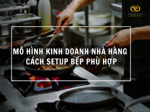 Mô Hình Kinh Doanh Nhà Hàng Và Cách Setup Bếp Phù Hợp